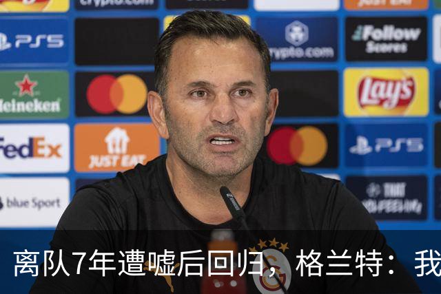 离队7年遭嘘后回归，格兰特：我成了“他们中的一个”