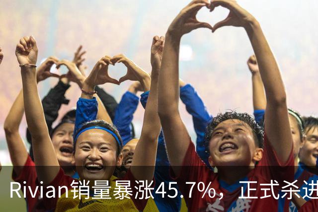 Rivian销量暴涨45.7%，正式杀进第一梯队